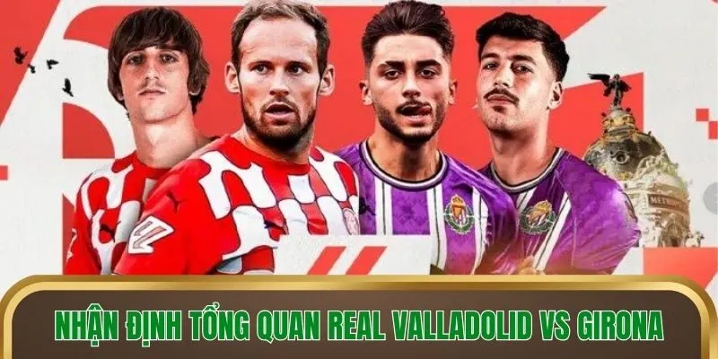 Nhận định tổng quan Real Valladolid vs Girona