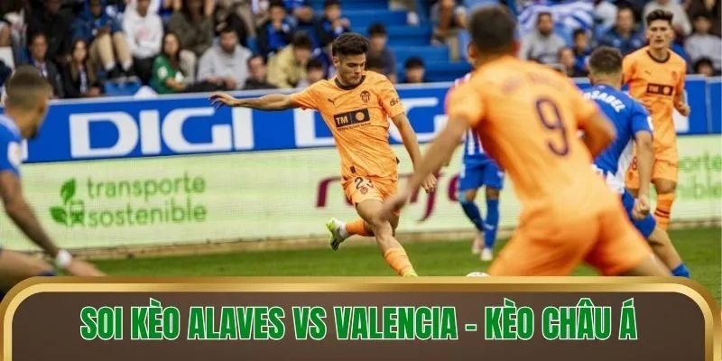 Soi kèo Alaves vs Valencia - Kèo châu Á