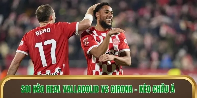 Soi kèo Real Valladolid vs Girona - Kèo châu Á