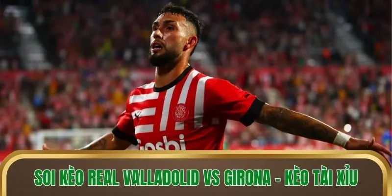 Soi kèo Real Valladolid vs Girona - Kèo tài xỉu