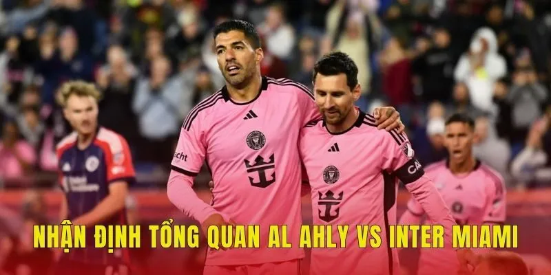 Nhận định tổng quan Al Ahly vs Inter Miami