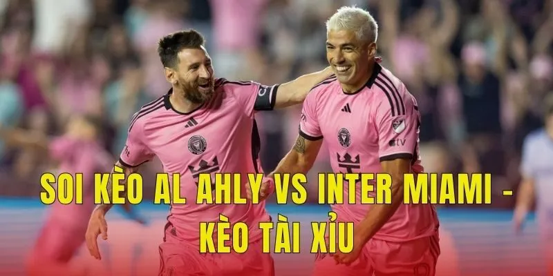 Soi kèo Al Ahly vs Inter Miami - Kèo tài xỉu