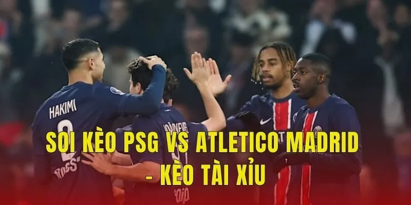 Soi kèo PSG vs Atletico Madrid - Kèo tài xỉu